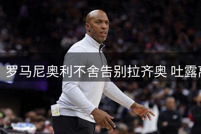 罗马尼奥利不舍告别拉齐奥 吐露离队原委