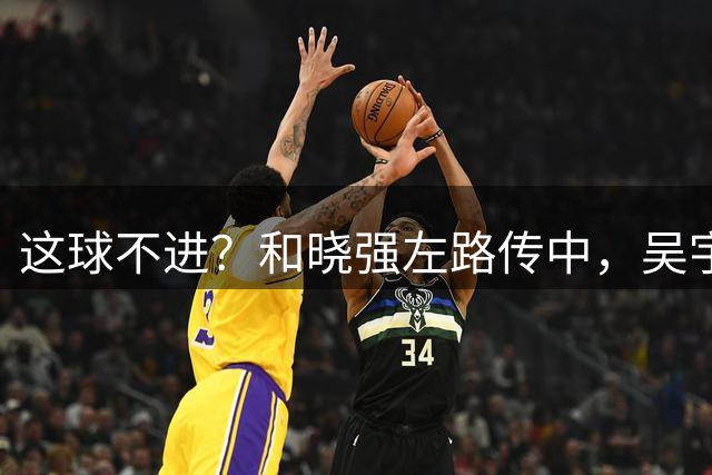 这球不进？和晓强左路传中，吴宇曦半空门离谱打飞